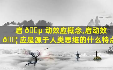 启 🐵 动效应概念,启动效 🐦 应是源于人类思维的什么特点